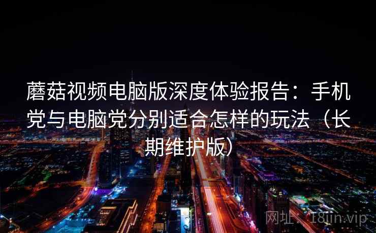 蘑菇视频电脑版深度体验报告:手机党与电脑党分别适合怎样的玩法(长期维护版) 蘑菇视频电脑版深度体验报告:手机党与电脑党分别适合怎样的玩法(长期维护版)