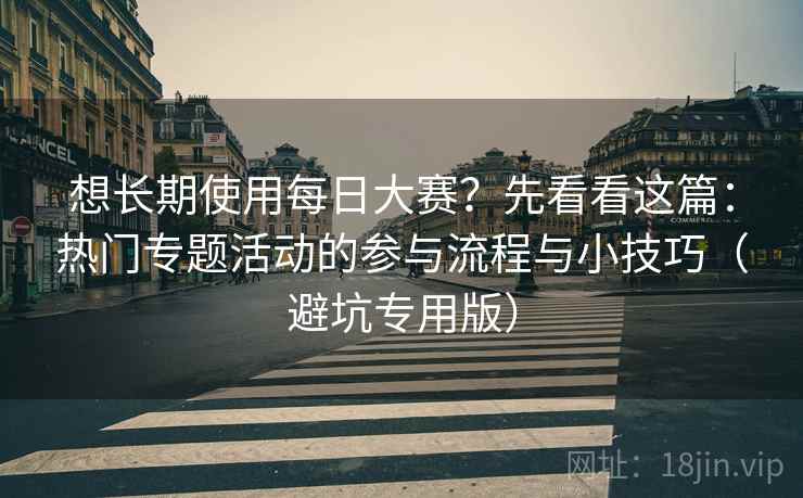 想长期使用每日大赛？先看看这篇：热门专题活动的参与流程与小技巧（避坑专用版）