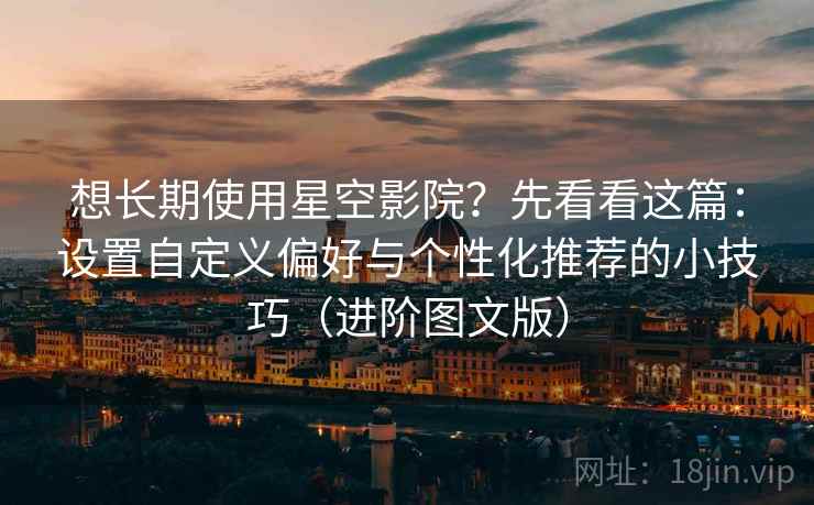 想长期使用星空影院?先看看这篇:设置自定义偏好与个性化推荐的小技巧(进阶图文版) 想长期使用星空影院?先看看这篇:设置自定义偏好与个性化推荐的小技巧(进阶图文版)