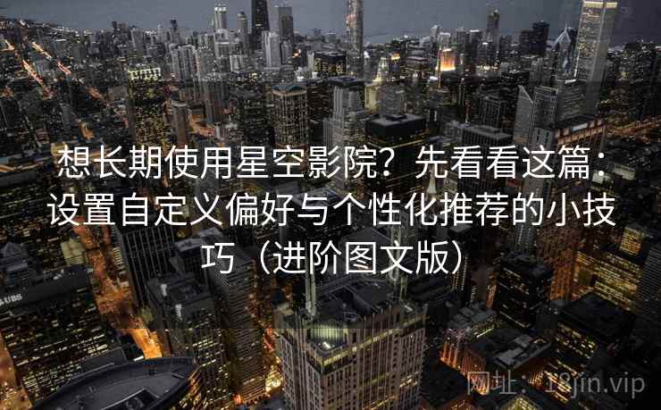 想长期使用星空影院?先看看这篇:设置自定义偏好与个性化推荐的小技巧(进阶图文版) 想长期使用星空影院?先看看这篇:设置自定义偏好与个性化推荐的小技巧(进阶图文版)