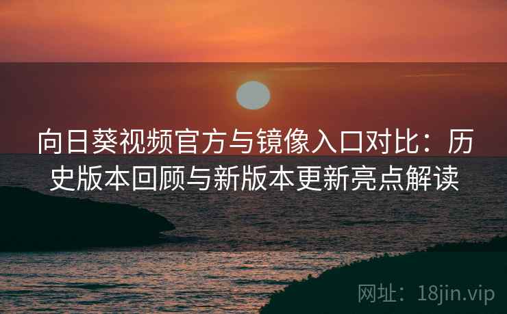 向日葵视频官方与镜像入口对比:历史版本回顾与新版本更新亮点解读 向日葵视频官方与镜像入口对比:历史版本回顾与新版本更新亮点解读