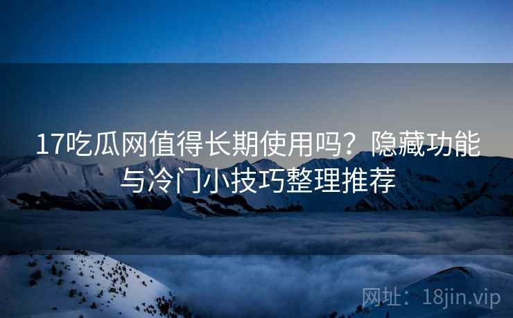 17吃瓜网值得长期使用吗?隐藏功能与冷门小技巧整理推荐 17吃瓜网值得长期使用吗?隐藏功能与冷门小技巧整理推荐