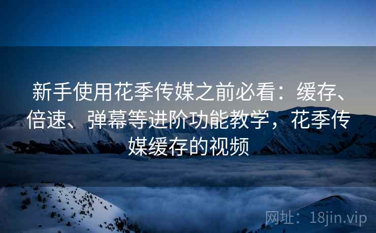 新手使用花季传媒之前必看:缓存、倍速、弹幕等进阶功能教学,花季传媒缓存的视频 新手使用花季传媒之前必看:缓存、倍速、弹幕等进阶功能教学,花季传媒缓存的视频