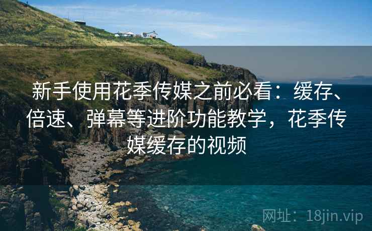 新手使用花季传媒之前必看:缓存、倍速、弹幕等进阶功能教学,花季传媒缓存的视频 新手使用花季传媒之前必看:缓存、倍速、弹幕等进阶功能教学,花季传媒缓存的视频