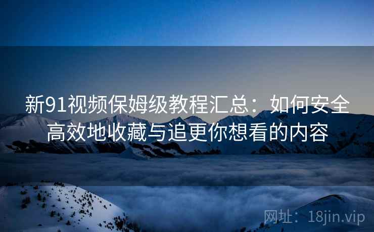 新91视频保姆级教程汇总:如何安全高效地收藏与追更你想看的内容 新91视频保姆级教程汇总:如何安全高效地收藏与追更你想看的内容
