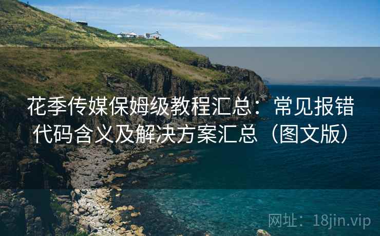 花季传媒保姆级教程汇总:常见报错代码含义及解决方案汇总(图文版) 花季传媒保姆级教程汇总:常见报错代码含义及解决方案汇总(图文版)