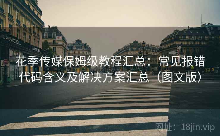 花季传媒保姆级教程汇总:常见报错代码含义及解决方案汇总(图文版) 花季传媒保姆级教程汇总:常见报错代码含义及解决方案汇总(图文版)