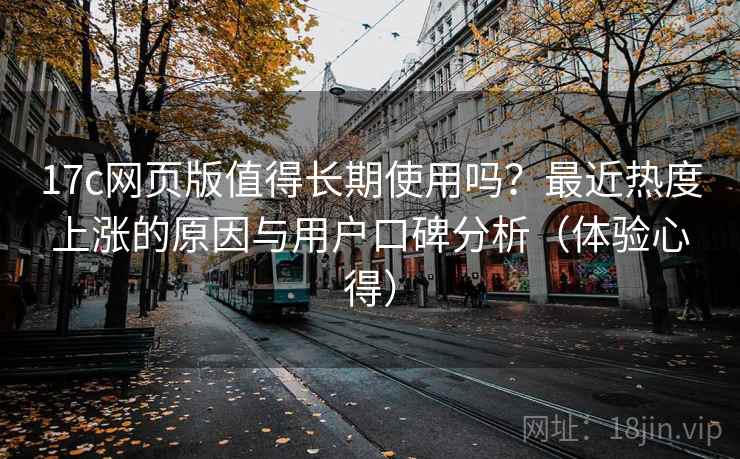17c网页版值得长期使用吗?最近热度上涨的原因与用户口碑分析(体验心得) 17c网页版值得长期使用吗?最近热度上涨的原因与用户口碑分析(体验心得)