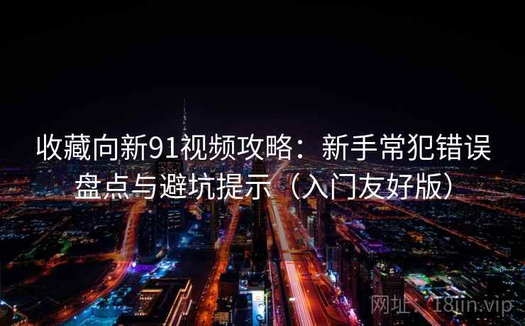 收藏向新91视频攻略:新手常犯错误盘点与避坑提示(入门友好版) 收藏向新91视频攻略:新手常犯错误盘点与避坑提示(入门友好版)