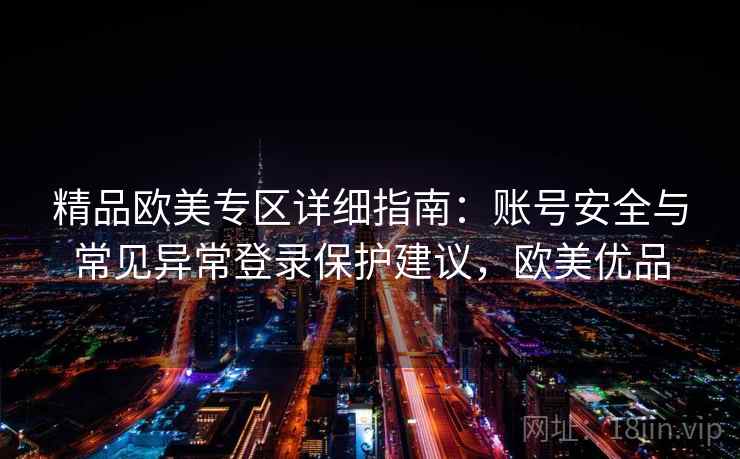 精品欧美专区详细指南：账号安全与常见异常登录保护建议，欧美优品