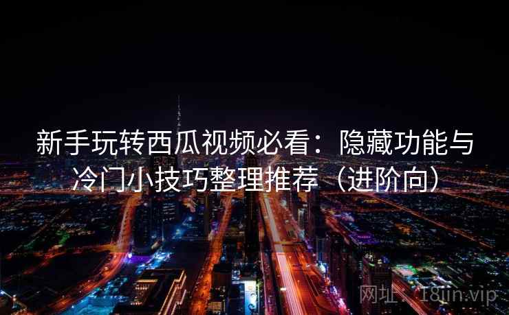 新手玩转西瓜视频必看:隐藏功能与冷门小技巧整理推荐(进阶向) 新手玩转西瓜视频必看:隐藏功能与冷门小技巧整理推荐(进阶向)