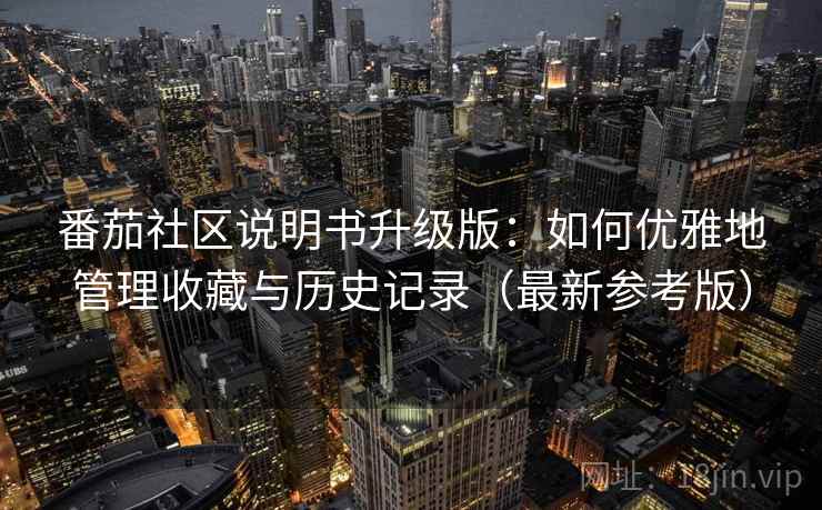 番茄社区说明书升级版:如何优雅地管理收藏与历史记录(最新参考版) 番茄社区说明书升级版:如何优雅地管理收藏与历史记录(最新参考版)