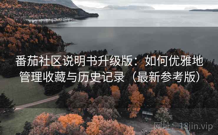 番茄社区说明书升级版:如何优雅地管理收藏与历史记录(最新参考版) 番茄社区说明书升级版:如何优雅地管理收藏与历史记录(最新参考版)