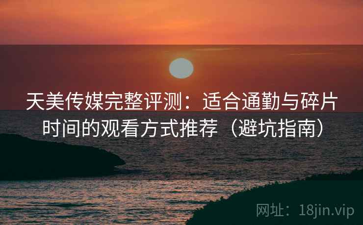 天美传媒完整评测：适合通勤与碎片时间的观看方式推荐（避坑指南）