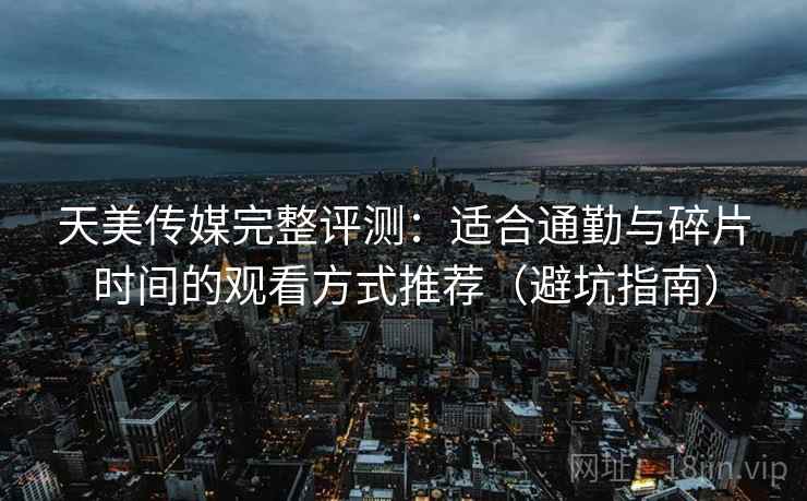 天美传媒完整评测：适合通勤与碎片时间的观看方式推荐（避坑指南）
