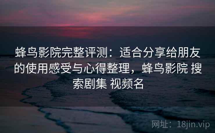 蜂鸟影院完整评测：适合分享给朋友的使用感受与心得整理，蜂鸟影院 搜索剧集 视频名