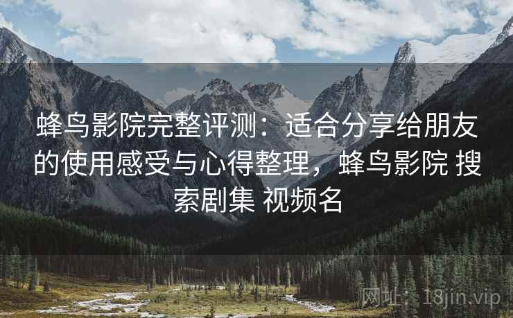 蜂鸟影院完整评测:适合分享给朋友的使用感受与心得整理,蜂鸟影院 搜索剧集 视频名 蜂鸟影院完整评测:适合分享给朋友的使用感受与心得整理,蜂鸟影院 搜索剧集 视频名