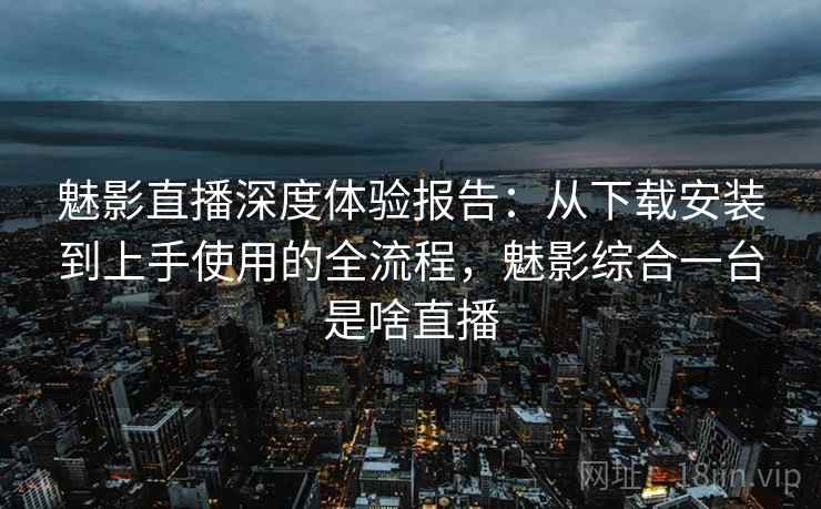 魅影直播深度体验报告:从下载安装到上手使用的全流程,魅影综合一台是啥直播 魅影直播深度体验报告:从下载安装到上手使用的全流程,魅影综合一台是啥直播