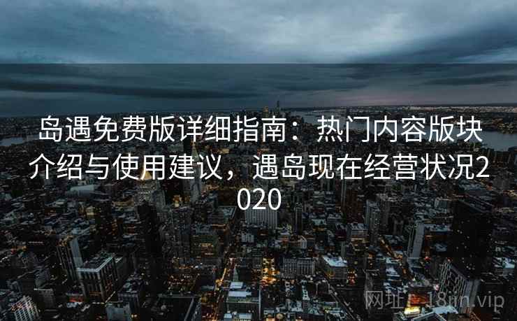 岛遇免费版详细指南:热门内容版块介绍与使用建议,遇岛现在经营状况2020 岛遇免费版详细指南:热门内容版块介绍与使用建议,遇岛现在经营状况2020