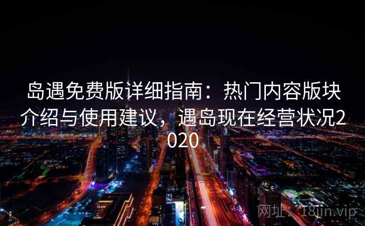 岛遇免费版详细指南：热门内容版块介绍与使用建议，遇岛现在经营状况2020
