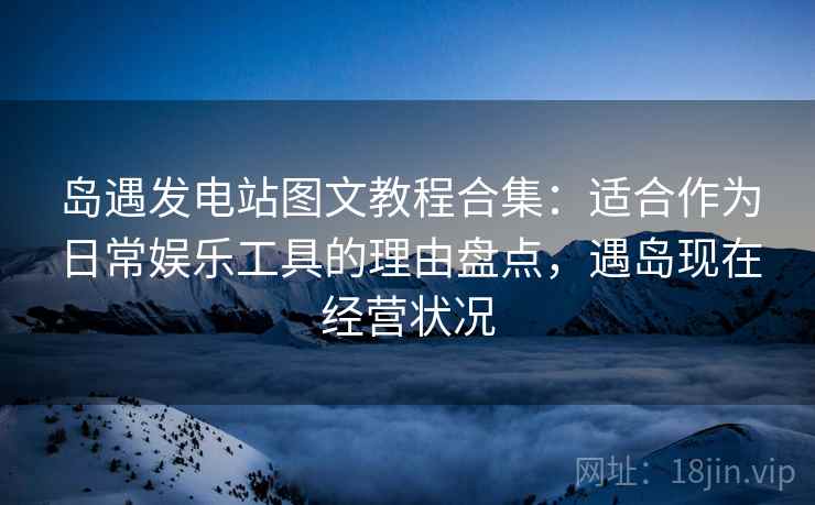 岛遇发电站图文教程合集：适合作为日常娱乐工具的理由盘点，遇岛现在经营状况