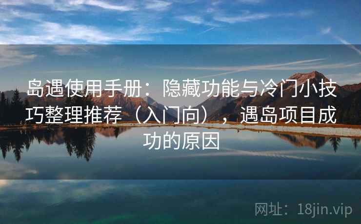 岛遇使用手册:隐藏功能与冷门小技巧整理推荐(入门向),遇岛项目成功的原因 岛遇使用手册:隐藏功能与冷门小技巧整理推荐(入门向),遇岛项目成功的原因