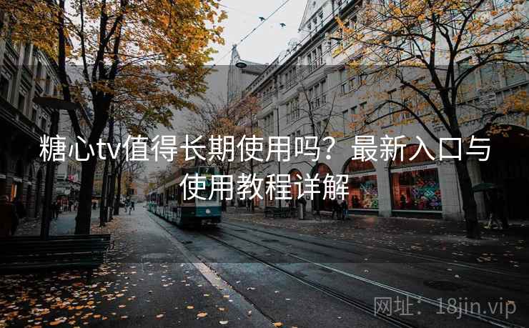 糖心tv值得长期使用吗?最新入口与使用教程详解 糖心tv值得长期使用吗?最新入口与使用教程详解