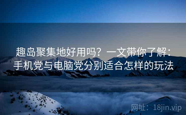趣岛聚集地好用吗?一文带你了解:手机党与电脑党分别适合怎样的玩法 趣岛聚集地好用吗?一文带你了解:手机党与电脑党分别适合怎样的玩法
