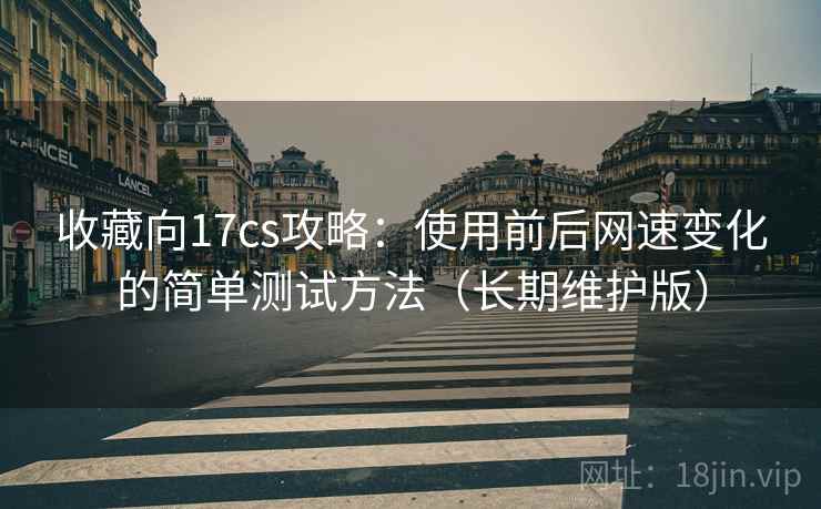收藏向17cs攻略:使用前后网速变化的简单测试方法(长期维护版) 收藏向17cs攻略:使用前后网速变化的简单测试方法(长期维护版)