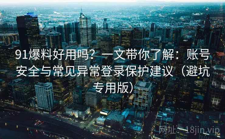 91爆料好用吗？一文带你了解：账号安全与常见异常登录保护建议（避坑专用版）