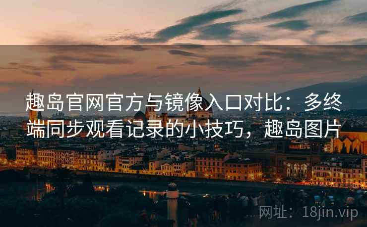 趣岛官网官方与镜像入口对比:多终端同步观看记录的小技巧,趣岛图片 趣岛官网官方与镜像入口对比:多终端同步观看记录的小技巧,趣岛图片