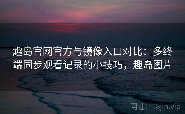 趣岛官网官方与镜像入口对比：多终端同步观看记录的小技巧，趣岛图片