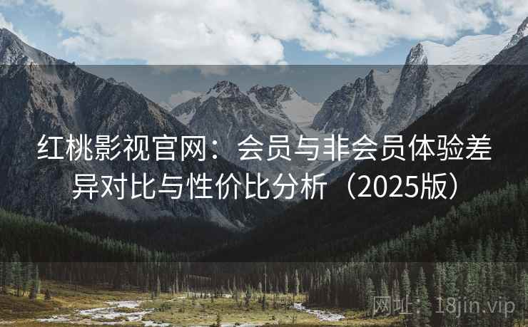 红桃影视官网：会员与非会员体验差异对比与性价比分析（2025版）
