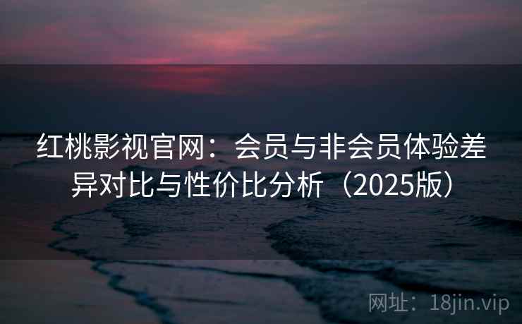 红桃影视官网:会员与非会员体验差异对比与性价比分析(2025版) 红桃影视官网:会员与非会员体验差异对比与性价比分析(2025版)