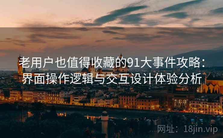 老用户也值得收藏的91大事件攻略:界面操作逻辑与交互设计体验分析 老用户也值得收藏的91大事件攻略:界面操作逻辑与交互设计体验分析