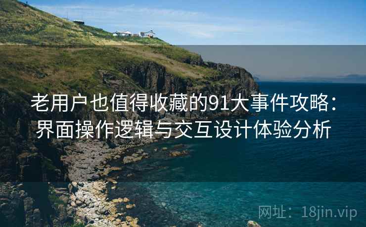 老用户也值得收藏的91大事件攻略:界面操作逻辑与交互设计体验分析 老用户也值得收藏的91大事件攻略:界面操作逻辑与交互设计体验分析