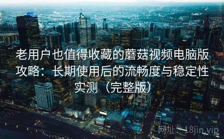 老用户也值得收藏的蘑菇视频电脑版攻略:长期使用后的流畅度与稳定性实测(完整版) 老用户也值得收藏的蘑菇视频电脑版攻略:长期使用后的流畅度与稳定性实测(完整版)