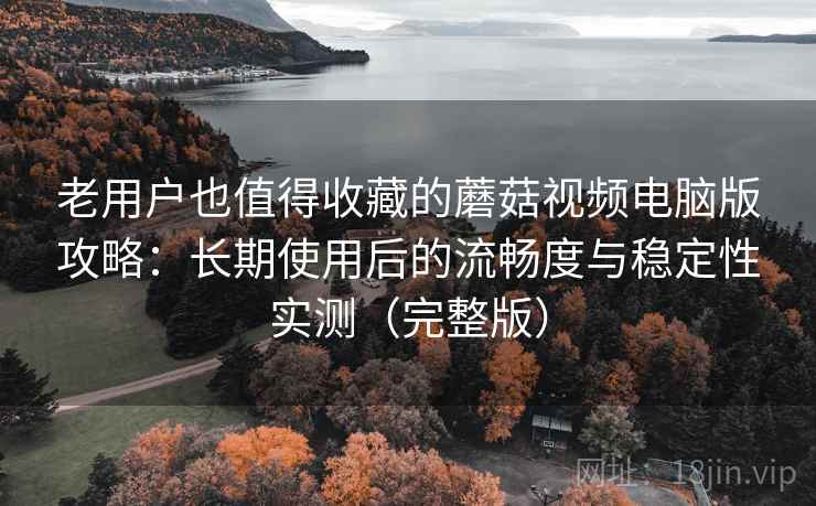老用户也值得收藏的蘑菇视频电脑版攻略:长期使用后的流畅度与稳定性实测(完整版) 老用户也值得收藏的蘑菇视频电脑版攻略:长期使用后的流畅度与稳定性实测(完整版)