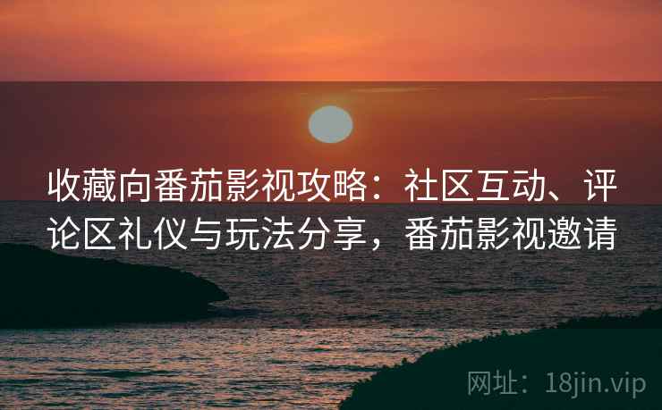 收藏向番茄影视攻略:社区互动、评论区礼仪与玩法分享,番茄影视邀请 收藏向番茄影视攻略:社区互动、评论区礼仪与玩法分享,番茄影视邀请