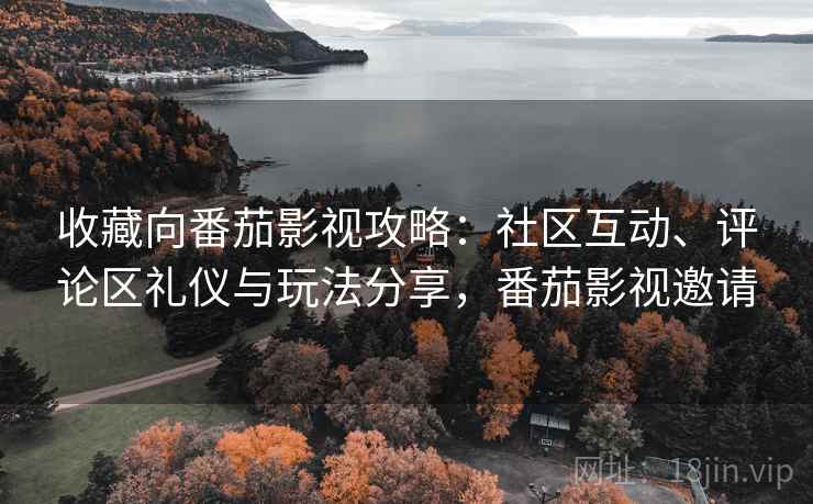 收藏向番茄影视攻略:社区互动、评论区礼仪与玩法分享,番茄影视邀请 收藏向番茄影视攻略:社区互动、评论区礼仪与玩法分享,番茄影视邀请