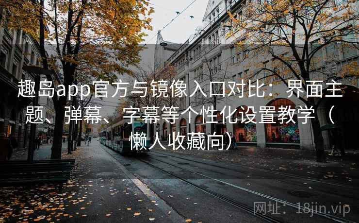 趣岛app官方与镜像入口对比:界面主题、弹幕、字幕等个性化设置教学(懒人收藏向) 趣岛app官方与镜像入口对比:界面主题、弹幕、字幕等个性化设置教学(懒人收藏向)
