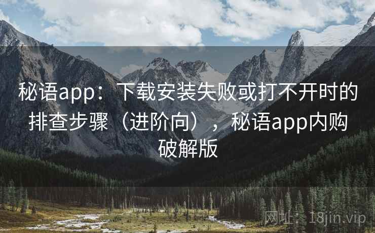 秘语app：下载安装失败或打不开时的排查步骤（进阶向），秘语app内购破解版