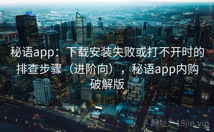 秘语app:下载安装失败或打不开时的排查步骤(进阶向),秘语app内购破解版 秘语app:下载安装失败或打不开时的排查步骤(进阶向),秘语app内购破解版