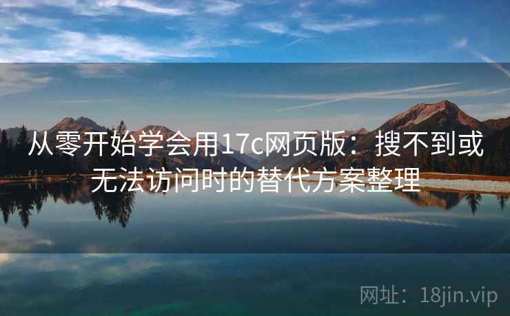 从零开始学会用17c网页版:搜不到或无法访问时的替代方案整理 从零开始学会用17c网页版:搜不到或无法访问时的替代方案整理