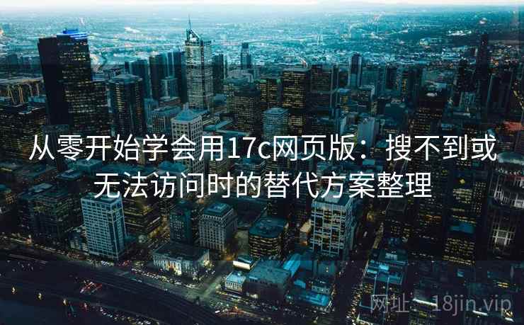 从零开始学会用17c网页版:搜不到或无法访问时的替代方案整理 从零开始学会用17c网页版:搜不到或无法访问时的替代方案整理