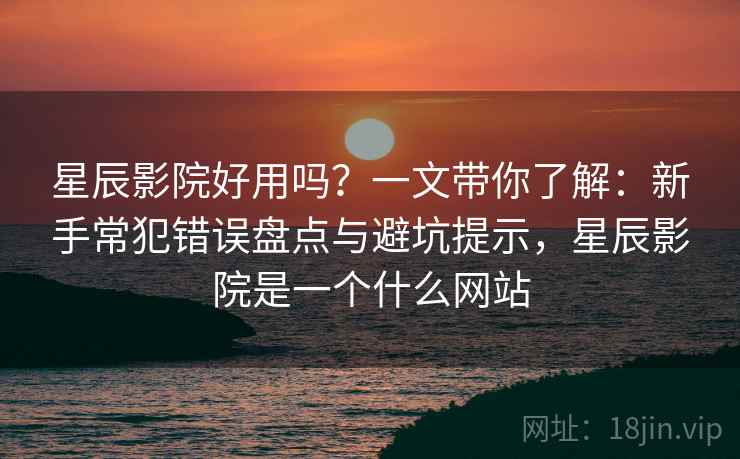 星辰影院好用吗?一文带你了解:新手常犯错误盘点与避坑提示,星辰影院是一个什么网站 星辰影院好用吗?一文带你了解:新手常犯错误盘点与避坑提示,星辰影院是一个什么网站