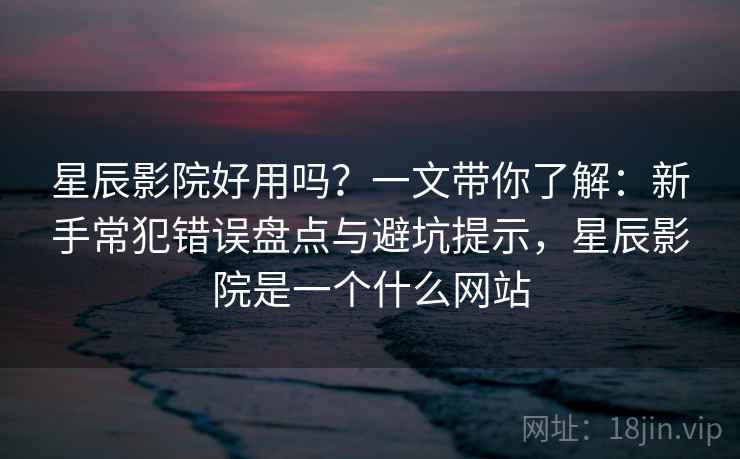 星辰影院好用吗？一文带你了解：新手常犯错误盘点与避坑提示，星辰影院是一个什么网站