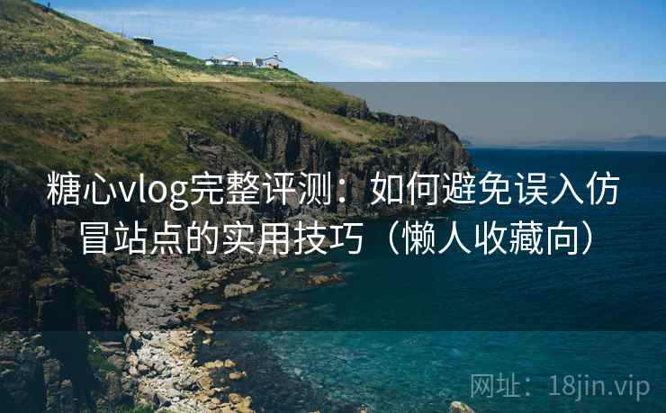 糖心vlog完整评测:如何避免误入仿冒站点的实用技巧(懒人收藏向) 糖心vlog完整评测:如何避免误入仿冒站点的实用技巧(懒人收藏向)
