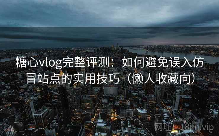 糖心vlog完整评测：如何避免误入仿冒站点的实用技巧（懒人收藏向）