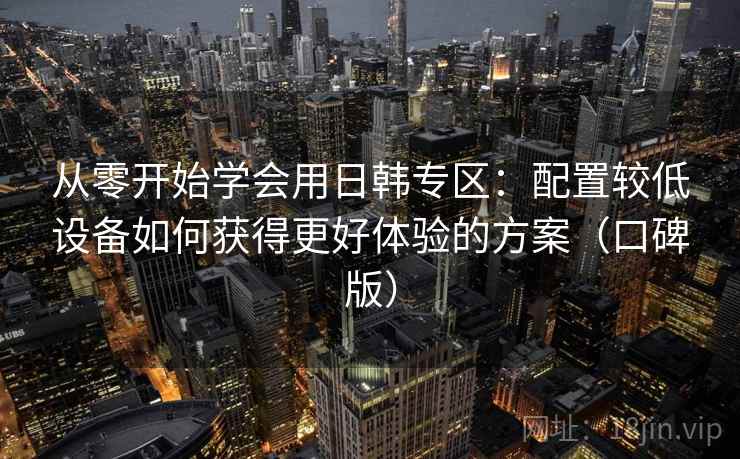 从零开始学会用日韩专区:配置较低设备如何获得更好体验的方案(口碑版) 从零开始学会用日韩专区:配置较低设备如何获得更好体验的方案(口碑版)